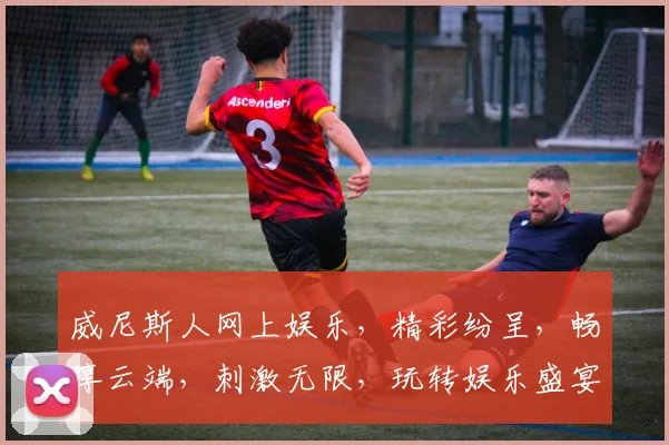 威尼斯人网上娱乐，精彩纷呈，畅享云端，刺激无限，玩转娱乐盛宴