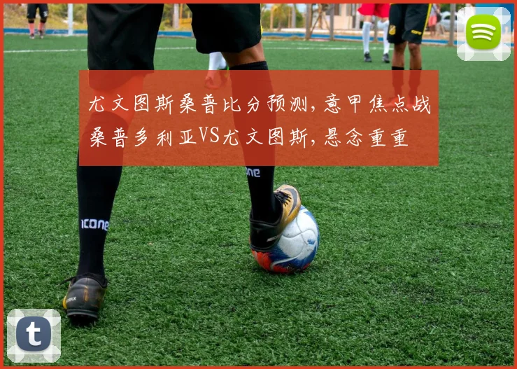 尤文图斯桑普比分预测,意甲焦点战桑普多利亚VS尤文图斯,悬念重重
