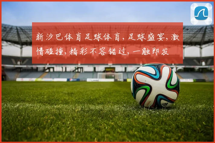 新沙巴体育足球体育,足球盛宴,激情碰撞,精彩不容错过,一触即发