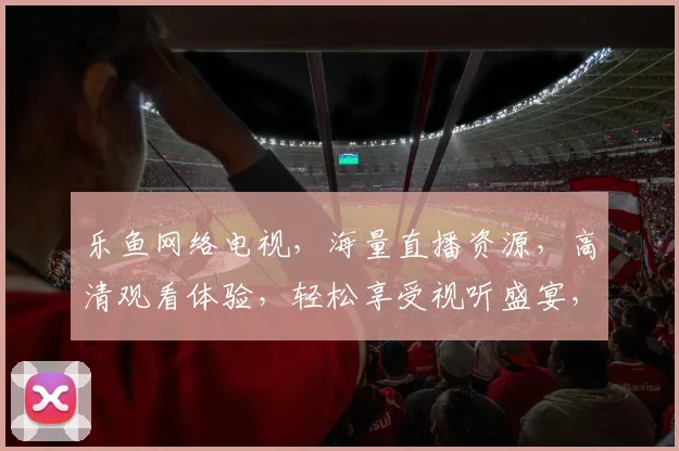 乐鱼网络电视，海量直播资源，高清观看体验，轻松享受视听盛宴，畅享影视生活