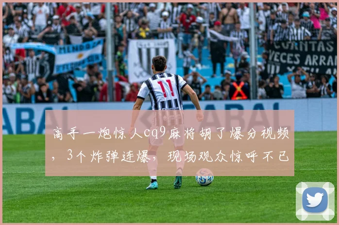 高手一炮惊人cq9麻将胡了爆分视频，3个炸弹连爆，现场观众惊呼不已...