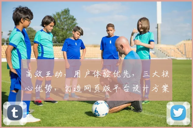 高效互动，用户体验优先，三大核心优势，打造网页版平台设计方案