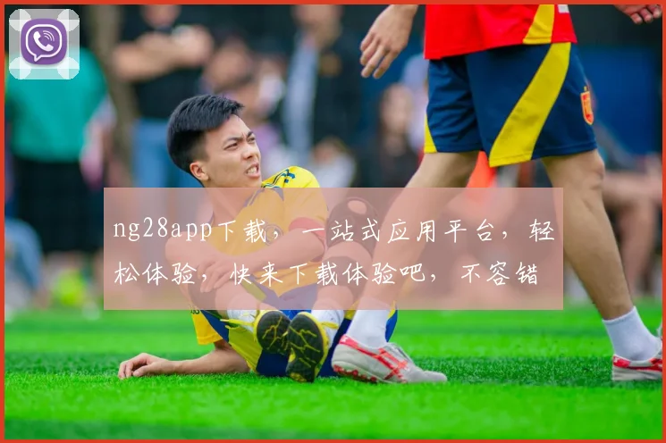 ng28app下载，一站式应用平台，轻松体验，快来下载体验吧，不容错过