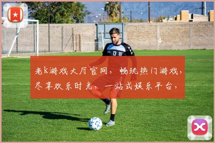 老k游戏大厅官网，畅玩热门游戏，尽享欢乐时光，一站式娱乐平台，诚邀您加入