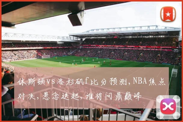 休斯顿vs洛杉矶f比分预测,NBA焦点对决,悬念迭起,谁将问鼎巅峰