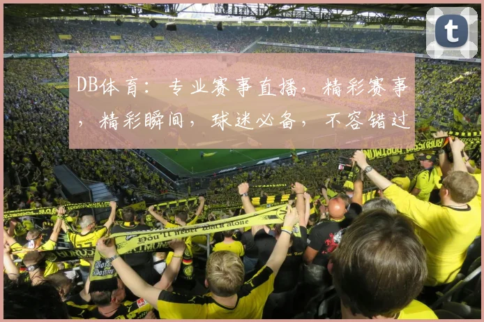 DB体育：专业赛事直播，精彩赛事，精彩瞬间，球迷必备，不容错过，三重福利等你来