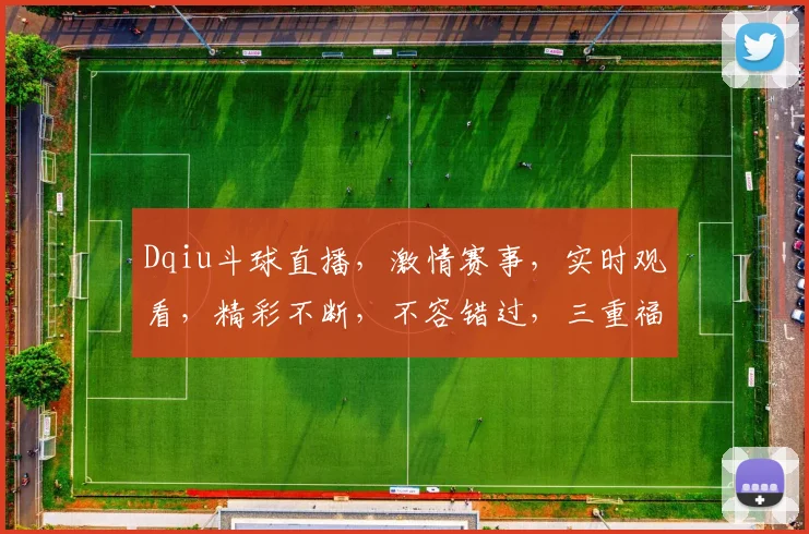 Dqiu斗球直播，激情赛事，实时观看，精彩不断，不容错过，三重福利等你来