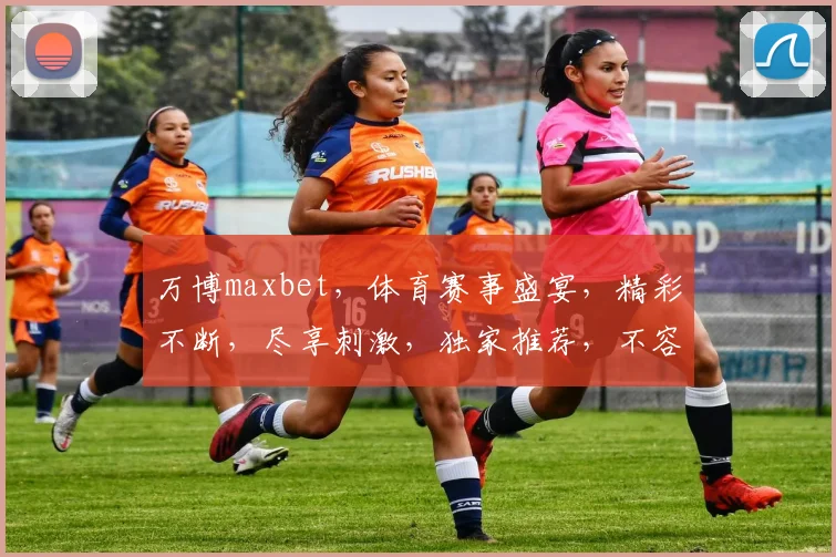 万博maxbet，体育赛事盛宴，精彩不断，尽享刺激，独家推荐，不容错过